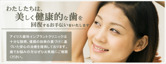 アイリス歯科インプラントクリニックは美しく機能的で健康的な歯を回復するお手伝いをいたします